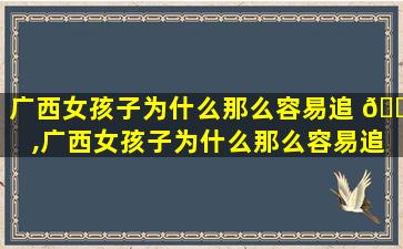 广西女孩子为什么那么容易追 🕷 ,广西女孩子为什么那么容易追男孩子